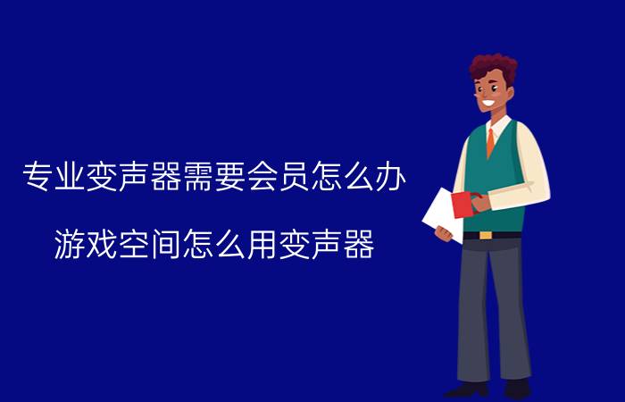 专业变声器需要会员怎么办 游戏空间怎么用变声器？